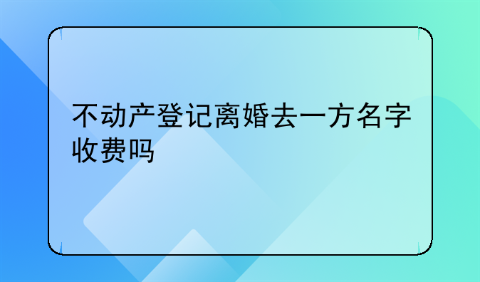 不动产登记离婚去一方名字收费吗