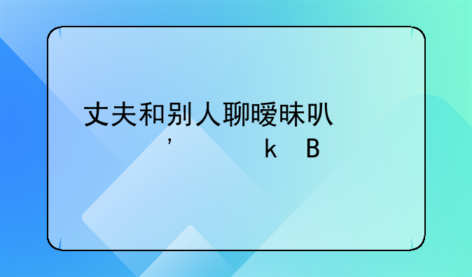 丈夫和别人聊暧昧可以起诉离婚吗
