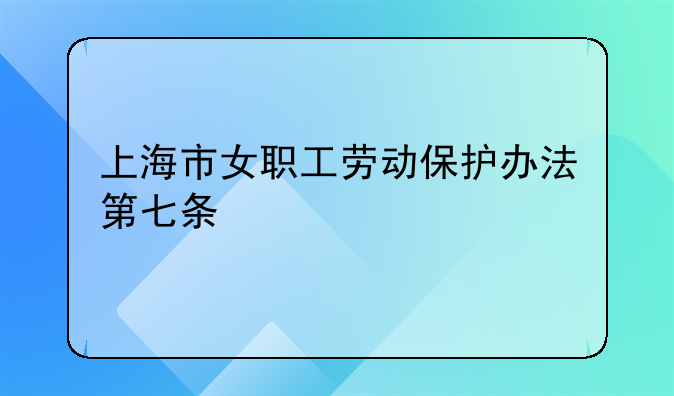 上海市女职工劳动保护办法第七条