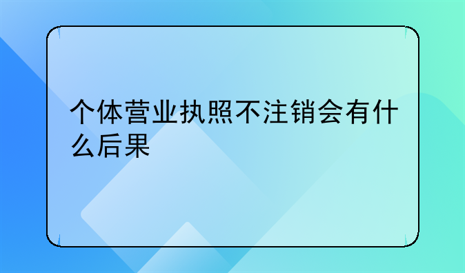 个体营业执照不注销会有什么后果