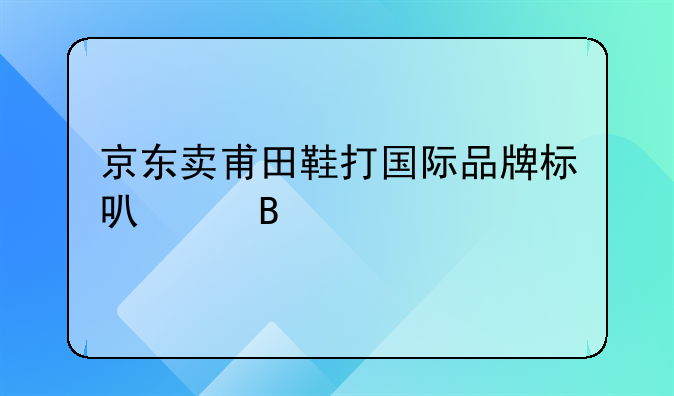 京东卖甫田鞋打国际品牌标可以吗