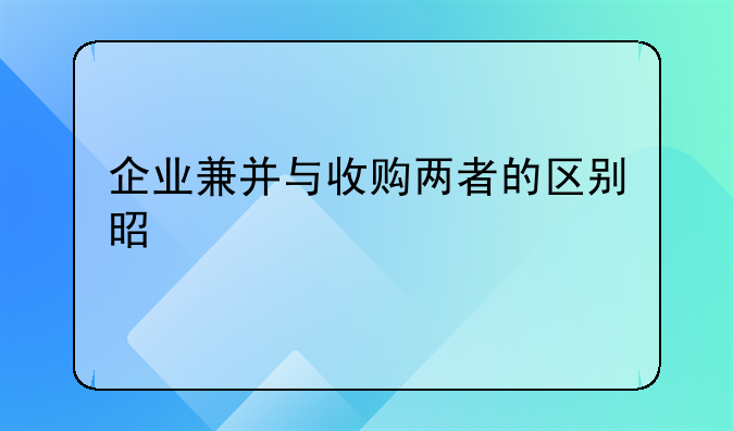 企业兼并与收购两者的区别是什么