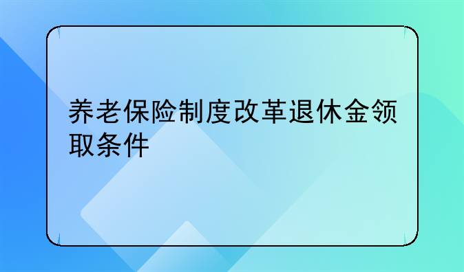 养老保险制度改革退休金领取条件