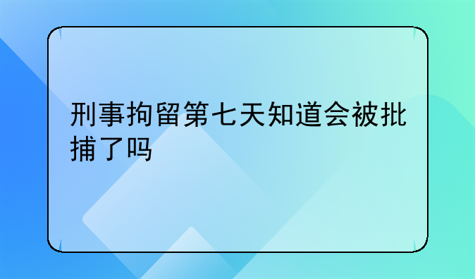 刑事拘留第七天知道会被批捕了吗