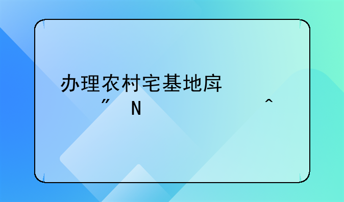 办理农村宅基地房产证到哪个部门