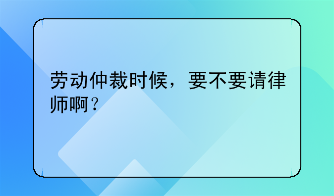 劳动仲裁时候，要不要请律师啊？