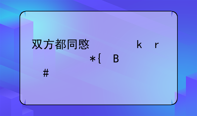 双方都同意离婚需要办理什么手续