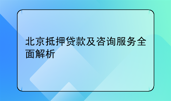 北京抵押贷款及咨询服务全面解析