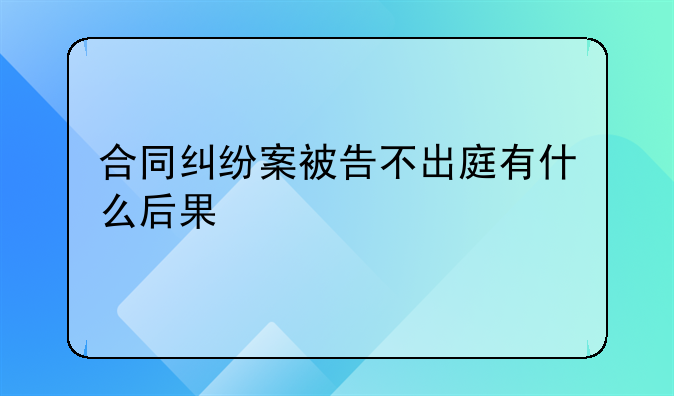 合同纠纷案被告不出庭有什么后果