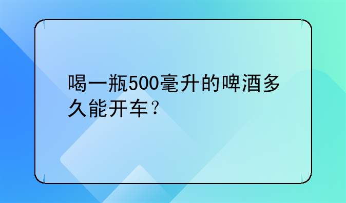 喝一瓶500毫升的啤酒多久能开车？