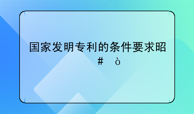 国家发明专利的条件要求是什么？