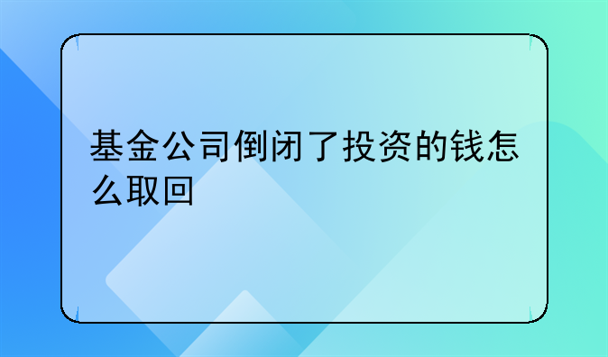 基金公司倒闭了投资的钱怎么取回