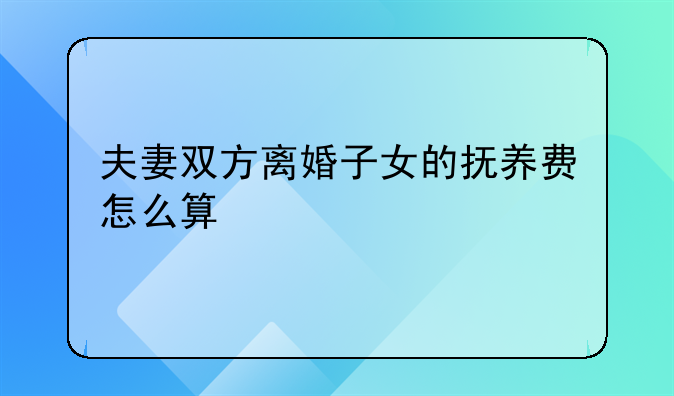 夫妻双方离婚子女的抚养费怎么算