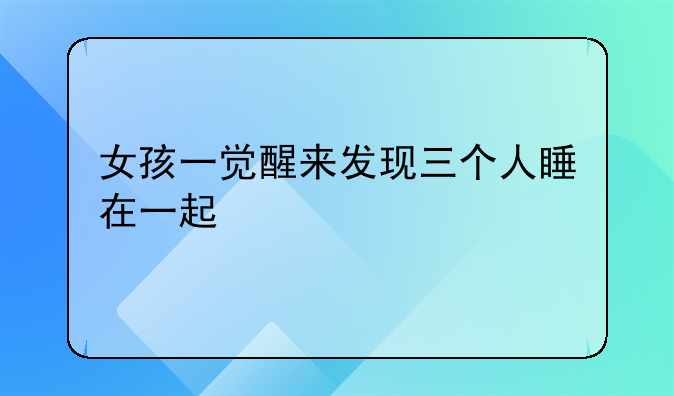 女孩一觉醒来发现三个人睡在一起