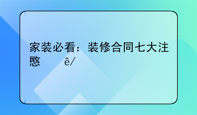 家装必看：装修合同七大注意事项