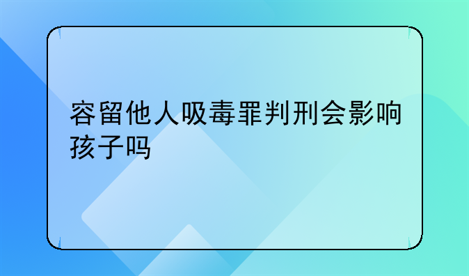 容留他人吸毒罪判刑会影响孩子吗