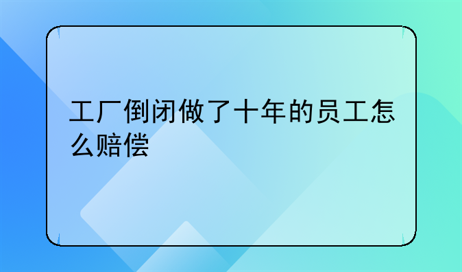 工厂倒闭做了十年的员工怎么赔偿