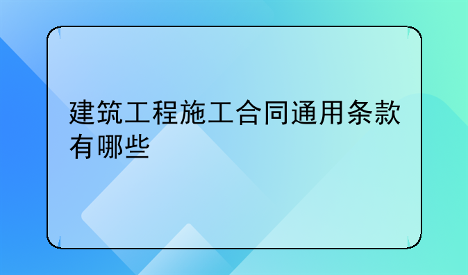 建筑工程施工合同通用条款有哪些