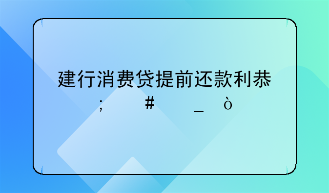 建行消费贷提前还款利息怎么算？