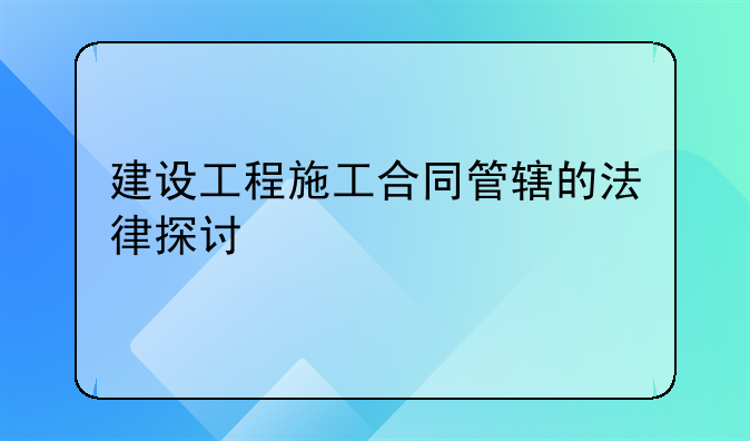 建设工程施工合同管辖的法律探讨