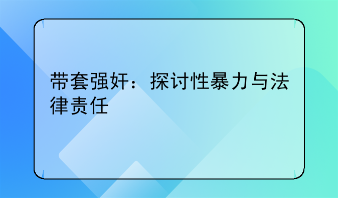带套强奸：探讨性暴力与法律责任