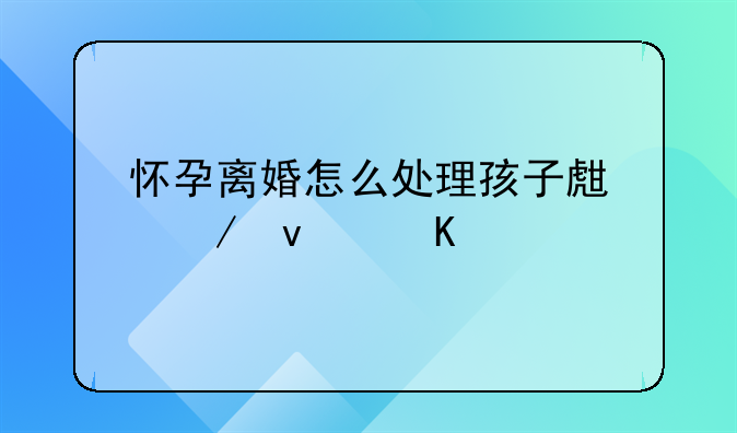怀孕离婚怎么处理孩子生下来归谁