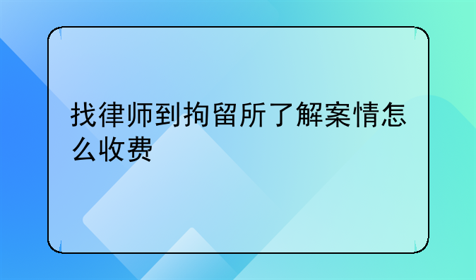 找律师到拘留所了解案情怎么收费