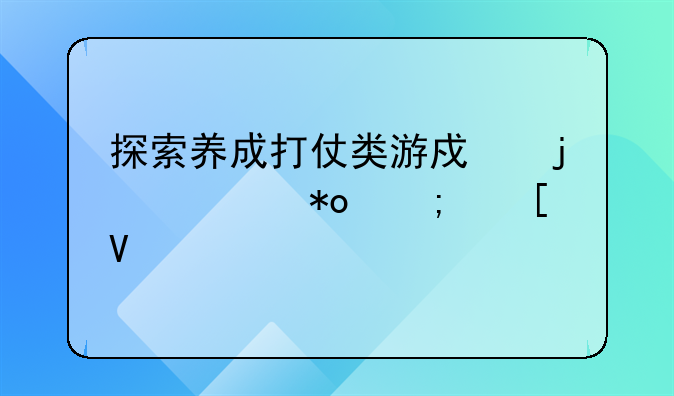 探索养成打仗类游戏的魅力与策略