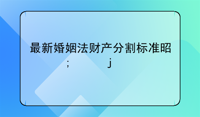 最新婚姻法财产分割标准是怎样的
