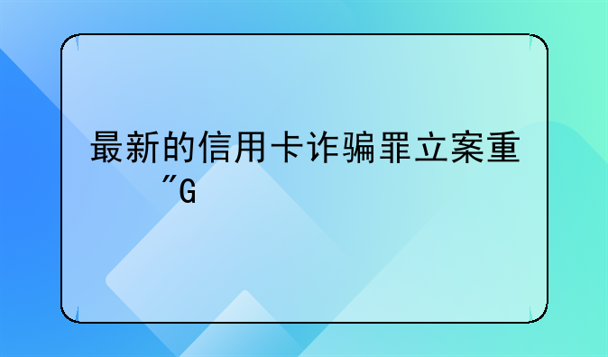 最新的信用卡诈骗罪立案量刑标准