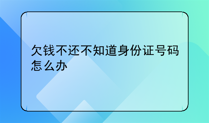 欠钱不还不知道身份证号码怎么办