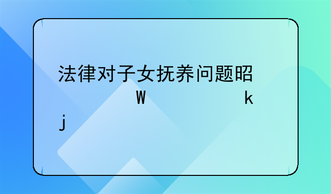 法律对子女抚养问题是如何规定的