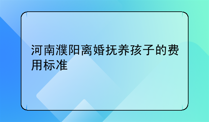 河南濮阳离婚抚养孩子的费用标准