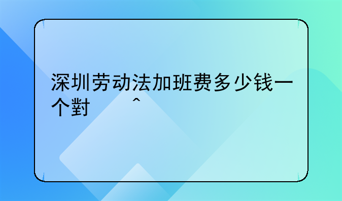 深圳劳动法加班费多少钱一个小时