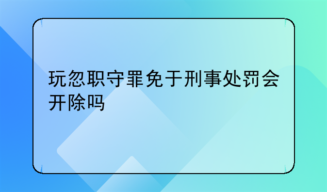 玩忽职守罪免于刑事处罚会开除吗