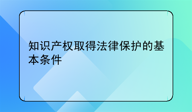 知识产权取得法律保护的基本条件