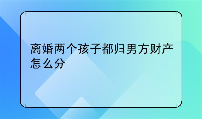 离婚两个孩子都归男方财产怎么分