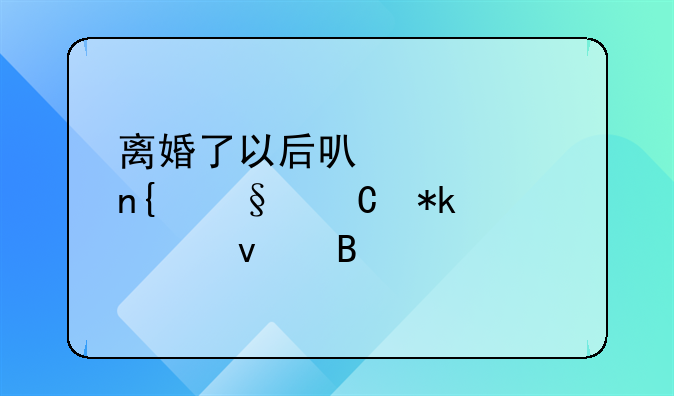离婚了以后可以要回孩子抚养权吗