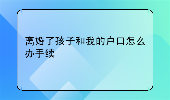 离婚了孩子和我的户口怎么办手续