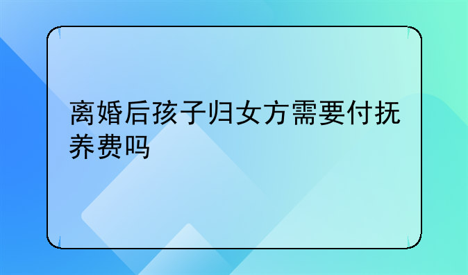 离婚后孩子归女方需要付抚养费吗