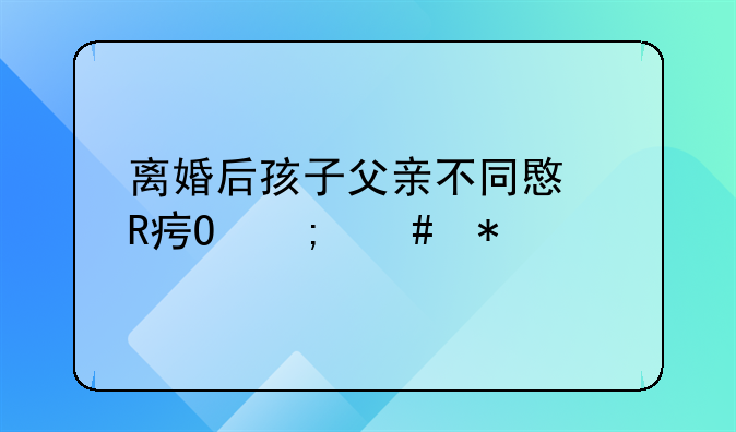 离婚后孩子父亲不同意改姓怎么办