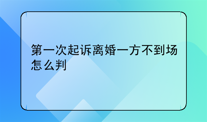 第一次起诉离婚一方不到场怎么判