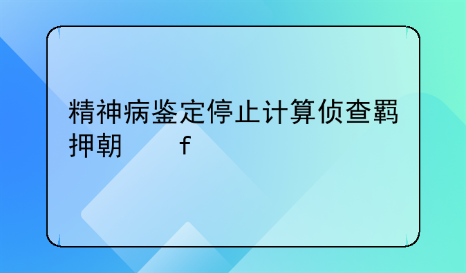 精神病鉴定停止计算侦查羁押期限