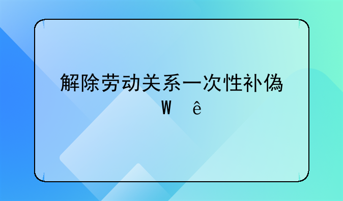解除劳动关系一次性补偿如何纳税