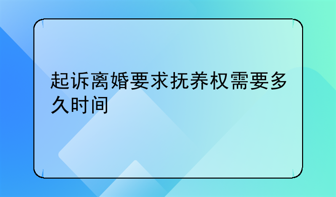 起诉离婚要求抚养权需要多久时间