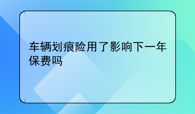 车辆划痕险用了影响下一年保费吗