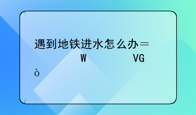 遇到地铁进水怎么办？如何自救？