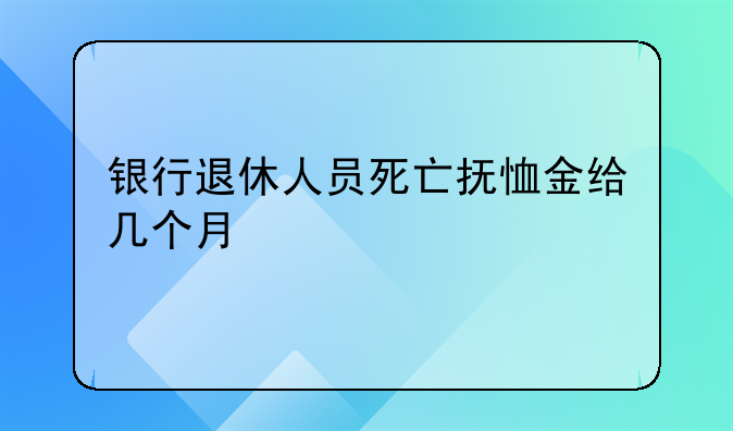 银行退休人员死亡抚恤金给几个月