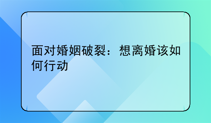 面对婚姻破裂：想离婚该如何行动