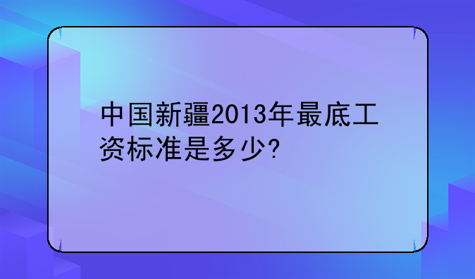 中国新疆2013年最底工资标准是多少?